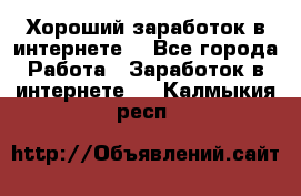 Хороший заработок в интернете. - Все города Работа » Заработок в интернете   . Калмыкия респ.